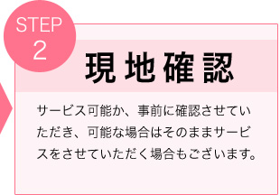 現地確認　サービス可能か、事前に確認させていただき、可能な場合はそのままサービスをさせていただく場合もございます。