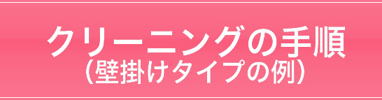 クリーニングの手順　（壁掛けタイプの例）